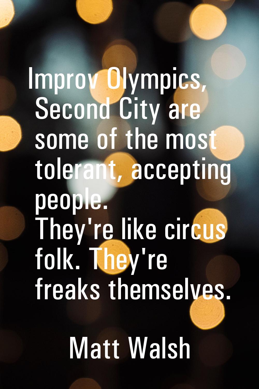 Improv Olympics, Second City are some of the most tolerant, accepting people. They're like circus f