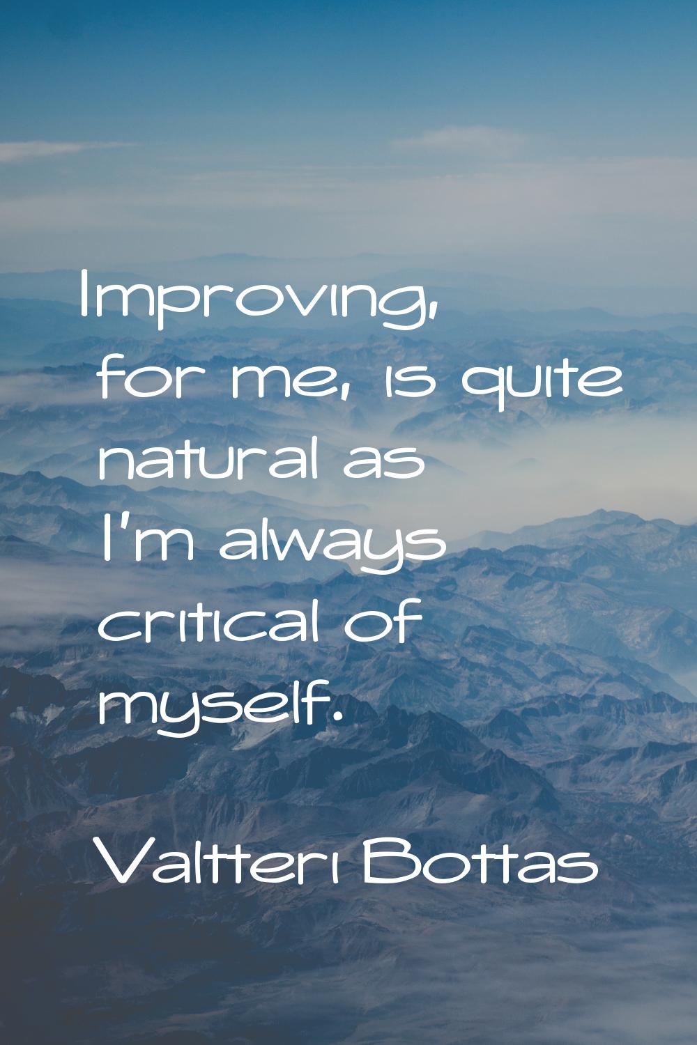 Improving, for me, is quite natural as I'm always critical of myself.