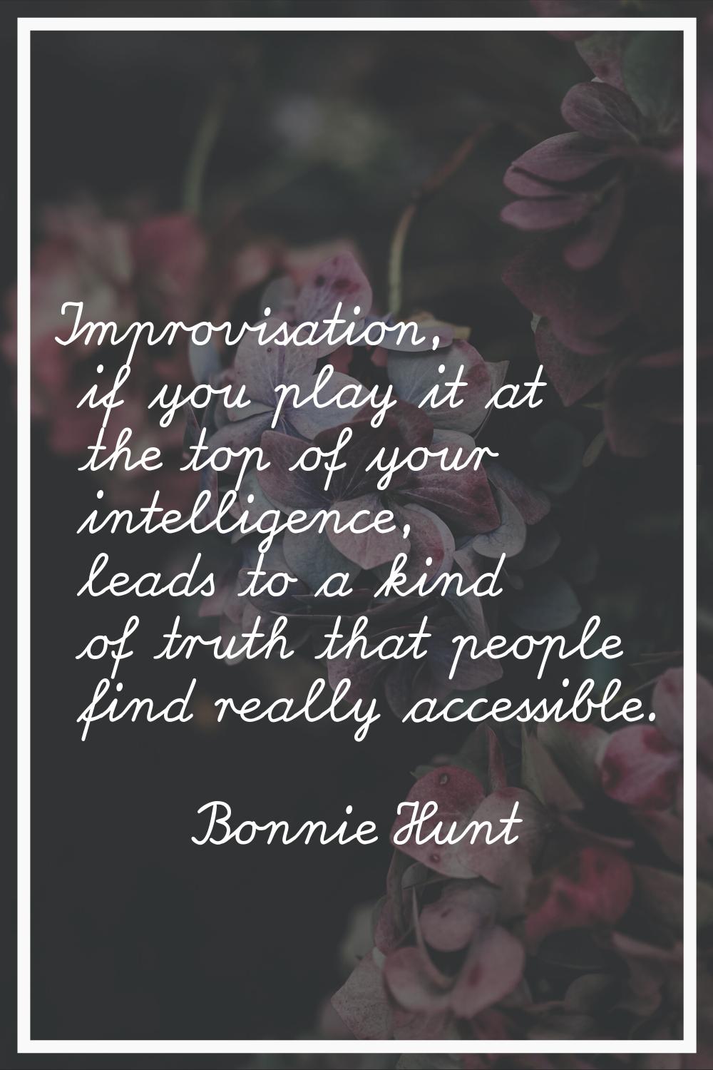 Improvisation, if you play it at the top of your intelligence, leads to a kind of truth that people
