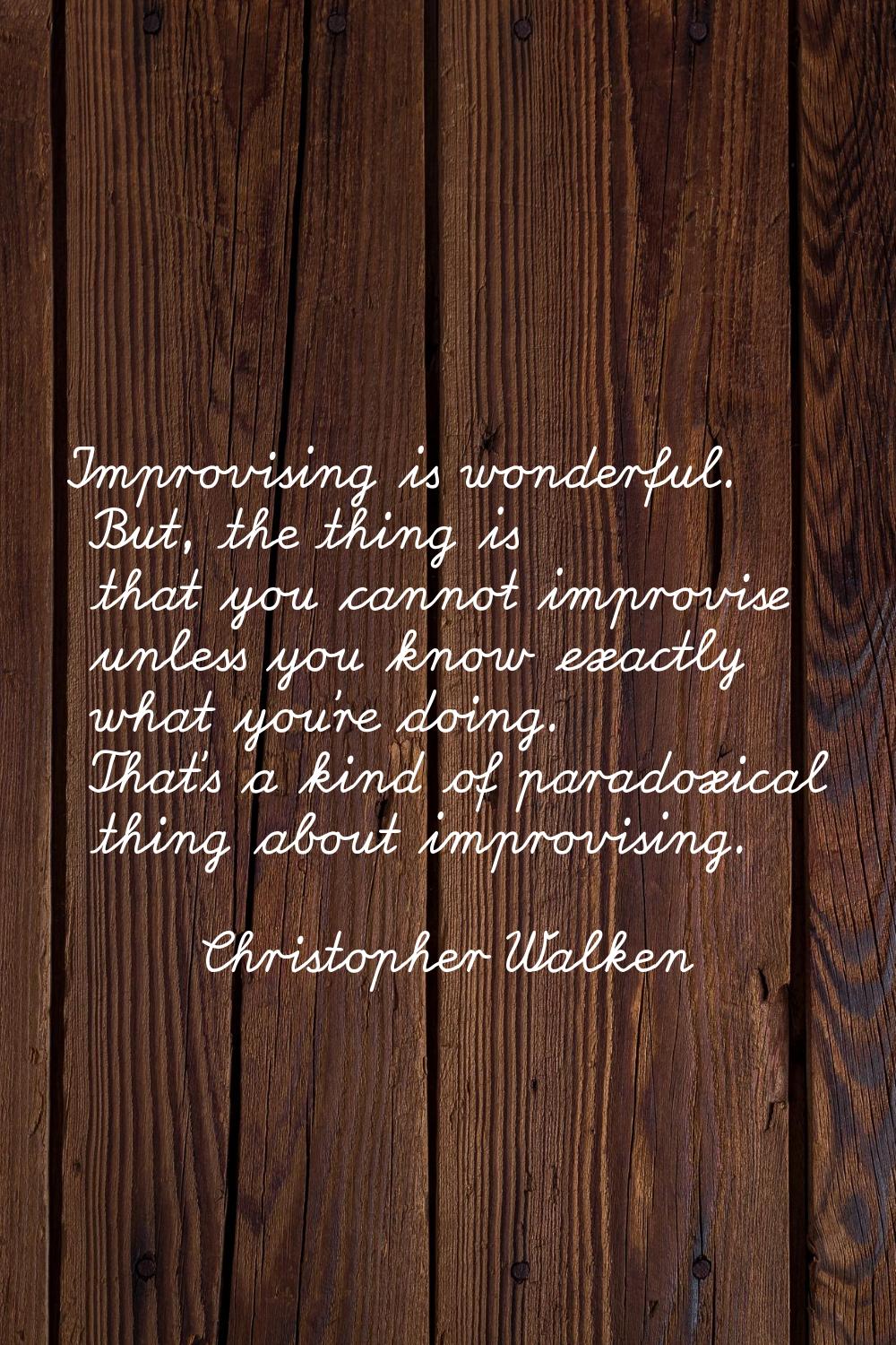 Improvising is wonderful. But, the thing is that you cannot improvise unless you know exactly what 