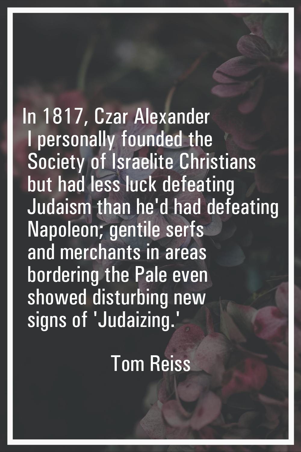 In 1817, Czar Alexander I personally founded the Society of Israelite Christians but had less luck 