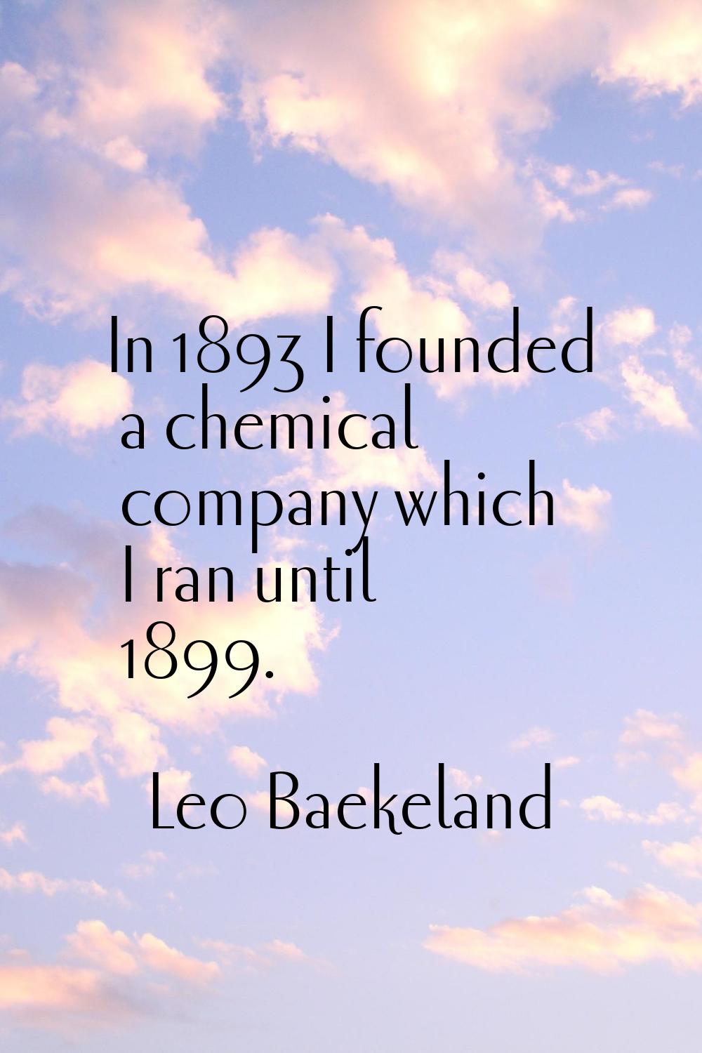 In 1893 I founded a chemical company which I ran until 1899.
