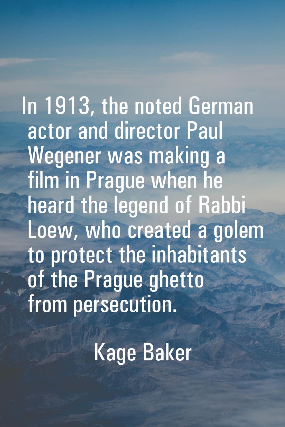 In 1913, the noted German actor and director Paul Wegener was making a film in Prague when he heard