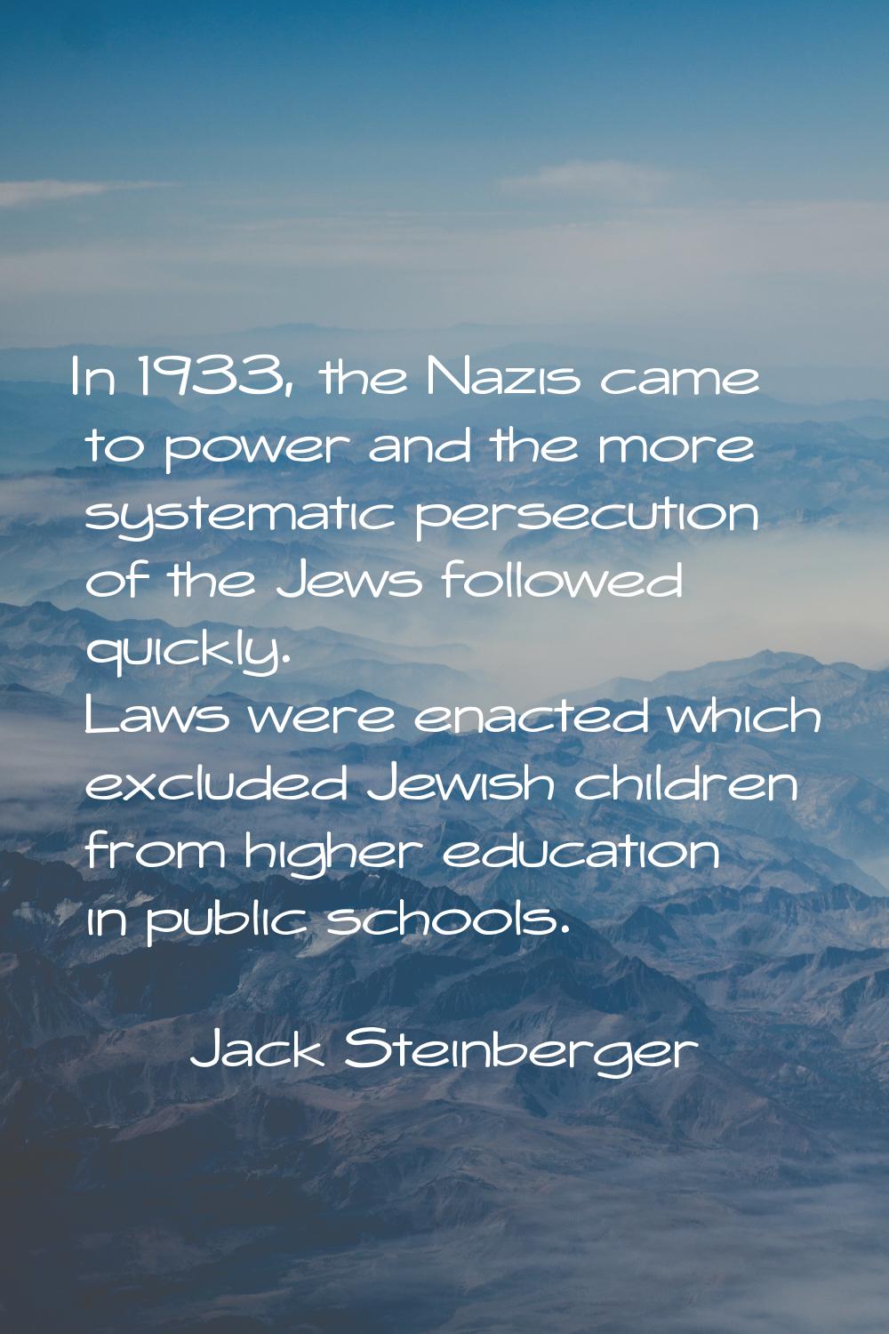 In 1933, the Nazis came to power and the more systematic persecution of the Jews followed quickly. 