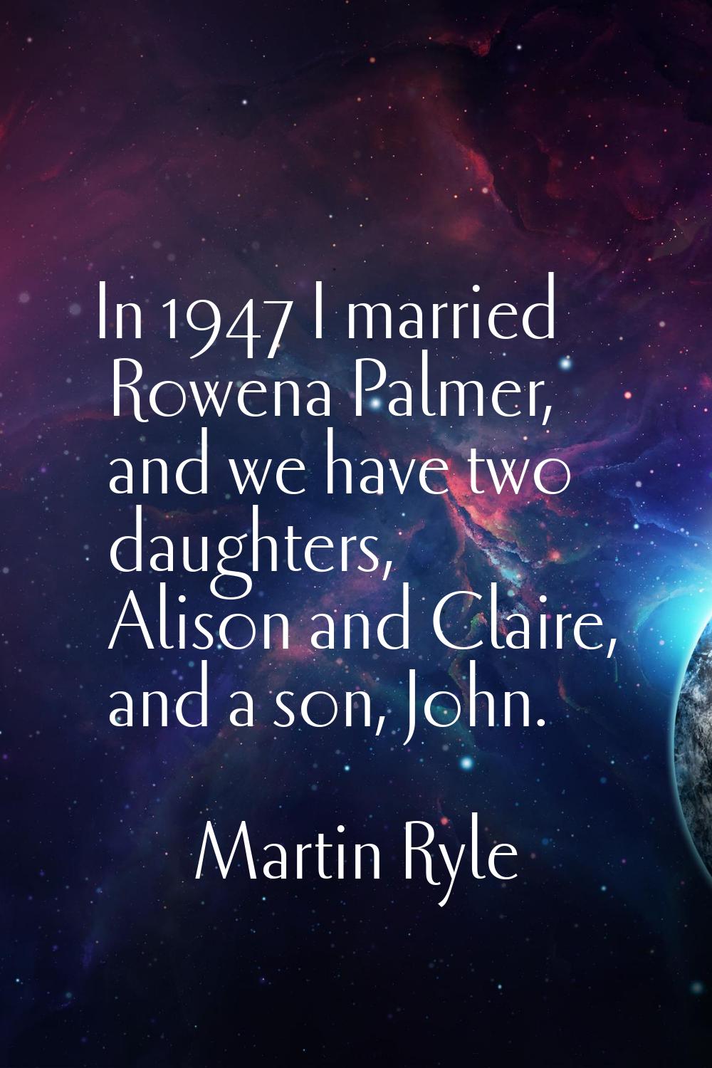 In 1947 I married Rowena Palmer, and we have two daughters, Alison and Claire, and a son, John.