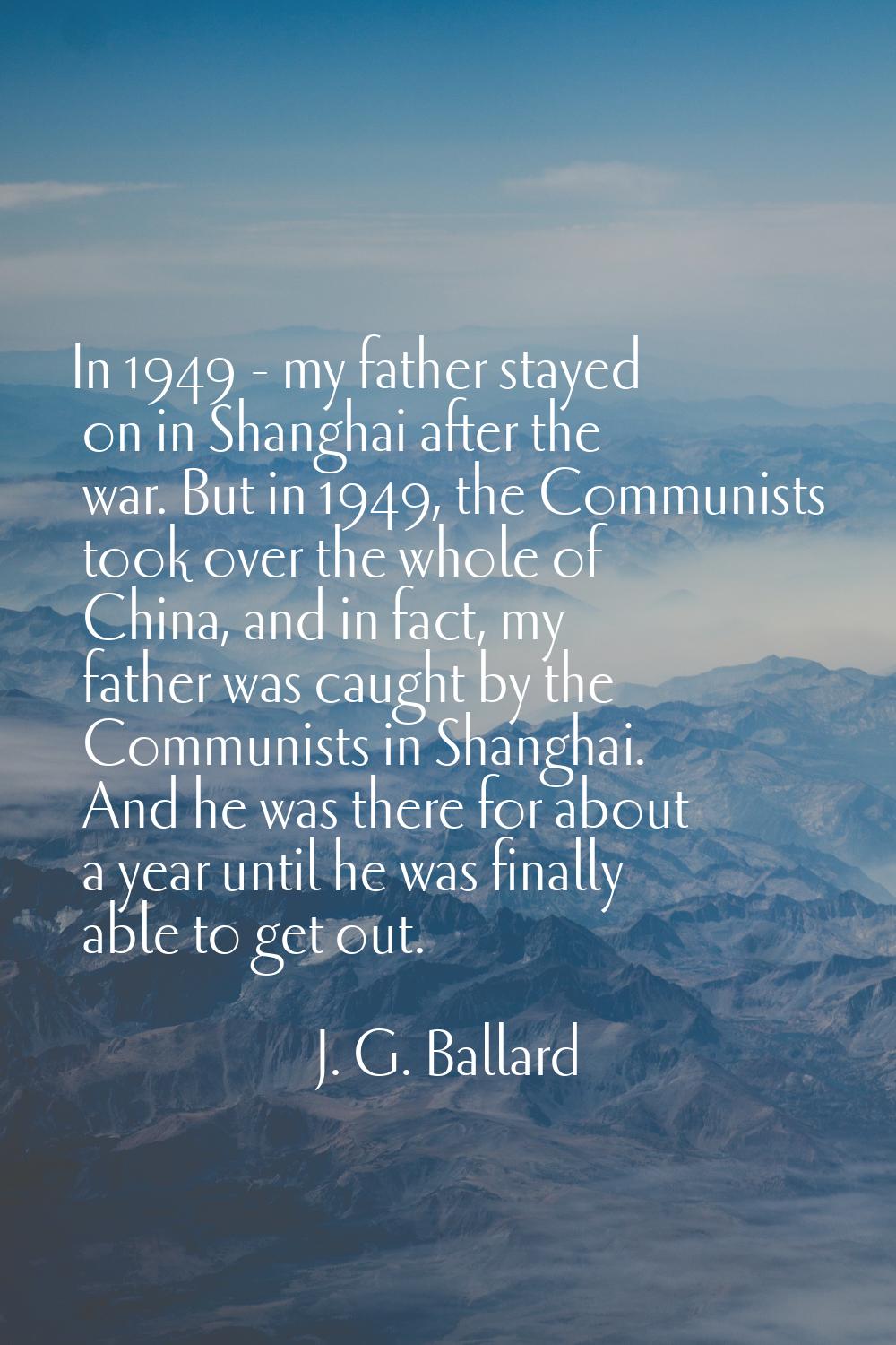 In 1949 - my father stayed on in Shanghai after the war. But in 1949, the Communists took over the 