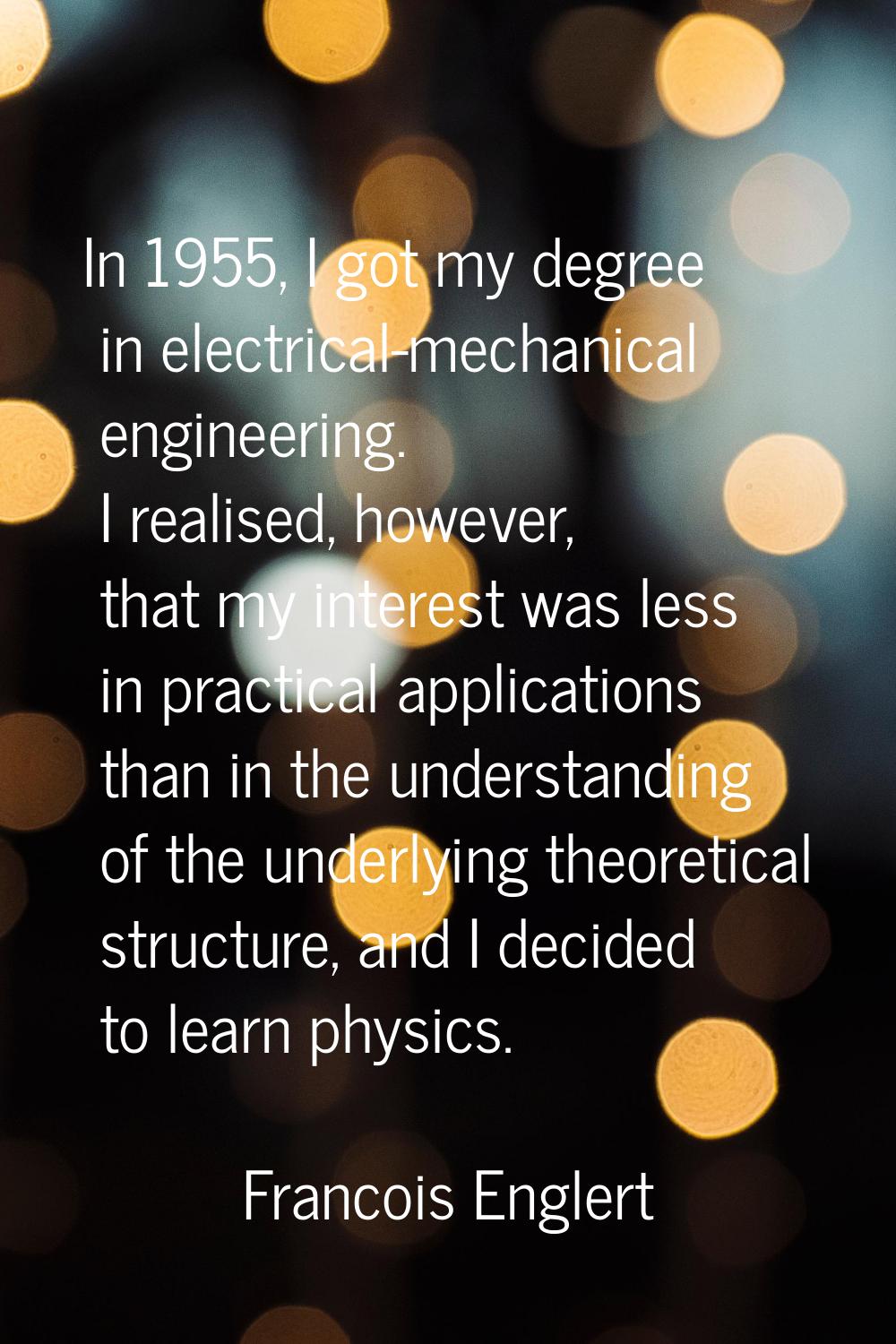 In 1955, I got my degree in electrical-mechanical engineering. I realised, however, that my interes