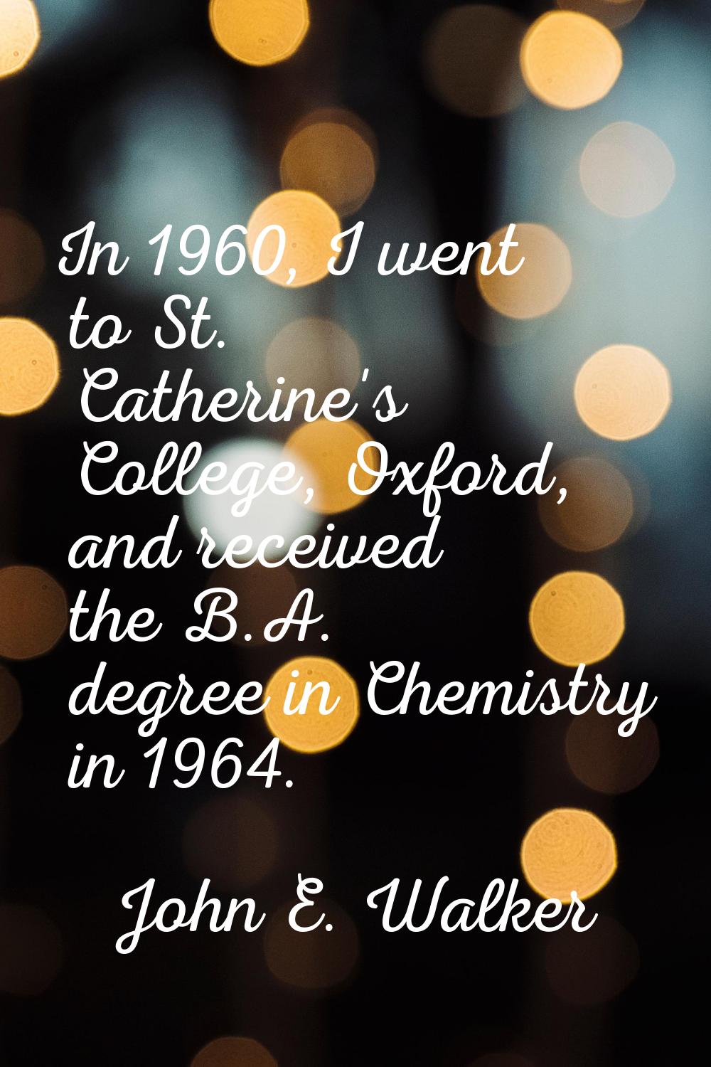 In 1960, I went to St. Catherine's College, Oxford, and received the B.A. degree in Chemistry in 19