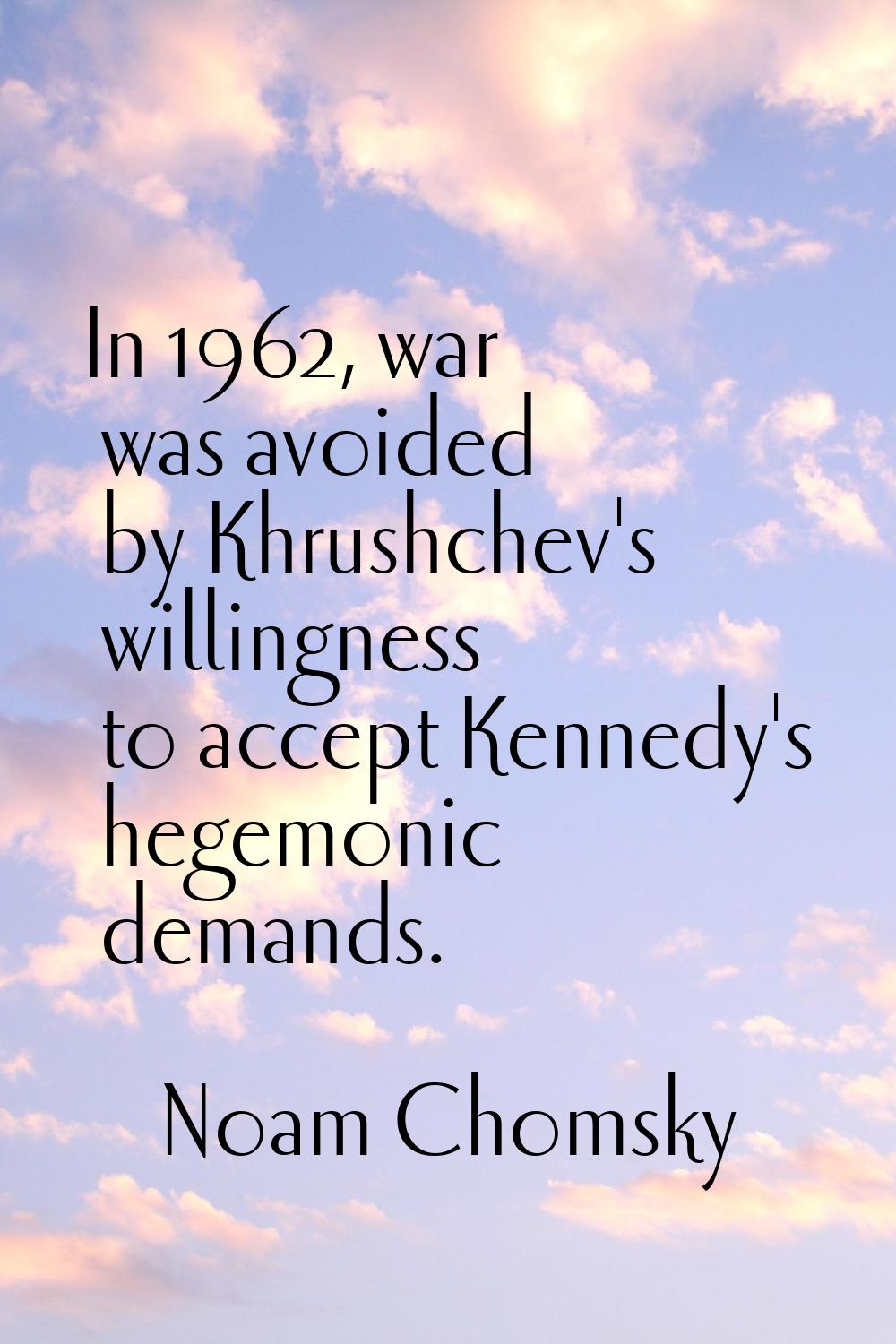 In 1962, war was avoided by Khrushchev's willingness to accept Kennedy's hegemonic demands.