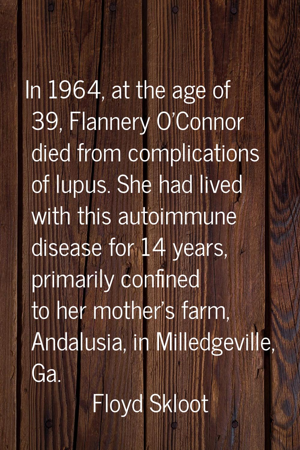 In 1964, at the age of 39, Flannery O'Connor died from complications of lupus. She had lived with t