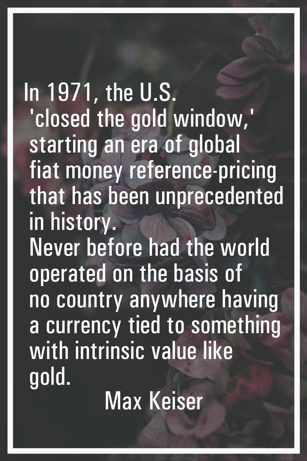 In 1971, the U.S. 'closed the gold window,' starting an era of global fiat money reference-pricing 