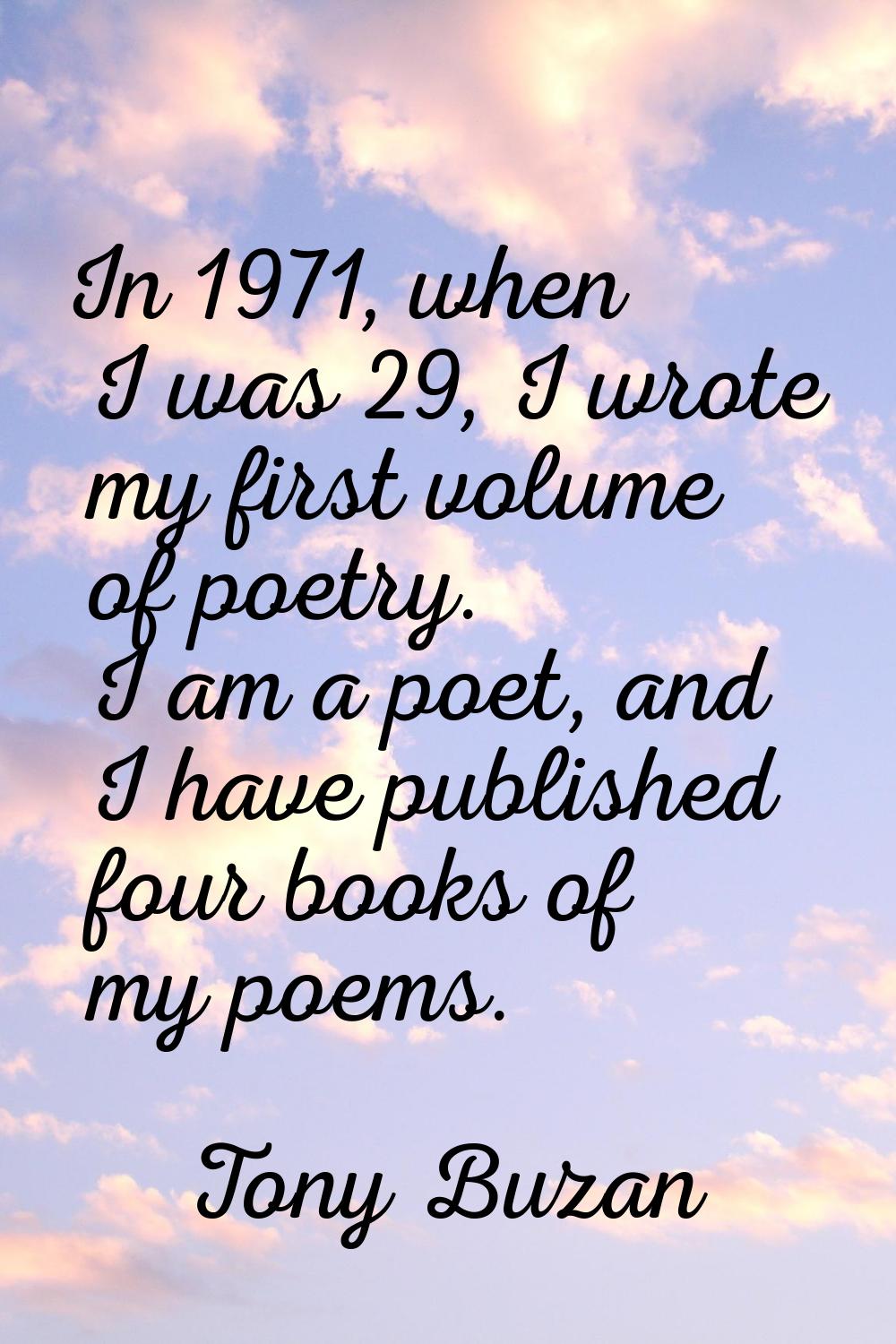 In 1971, when I was 29, I wrote my first volume of poetry. I am a poet, and I have published four b