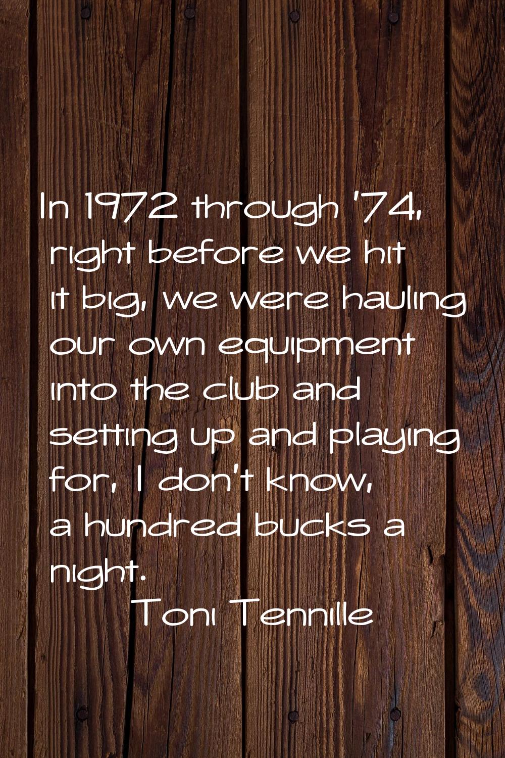In 1972 through '74, right before we hit it big, we were hauling our own equipment into the club an