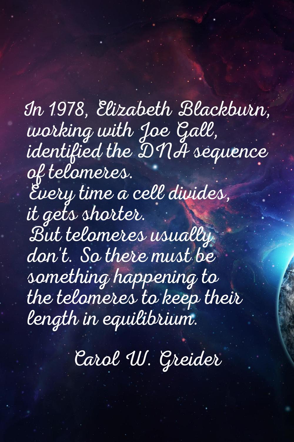 In 1978, Elizabeth Blackburn, working with Joe Gall, identified the DNA sequence of telomeres. Ever