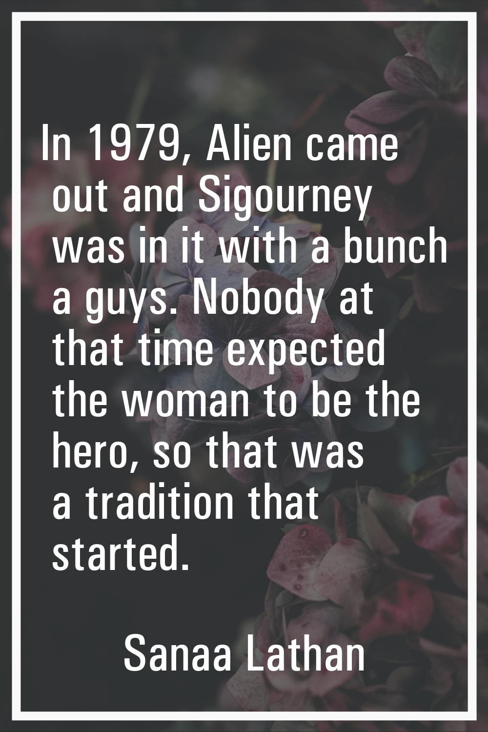 In 1979, Alien came out and Sigourney was in it with a bunch a guys. Nobody at that time expected t