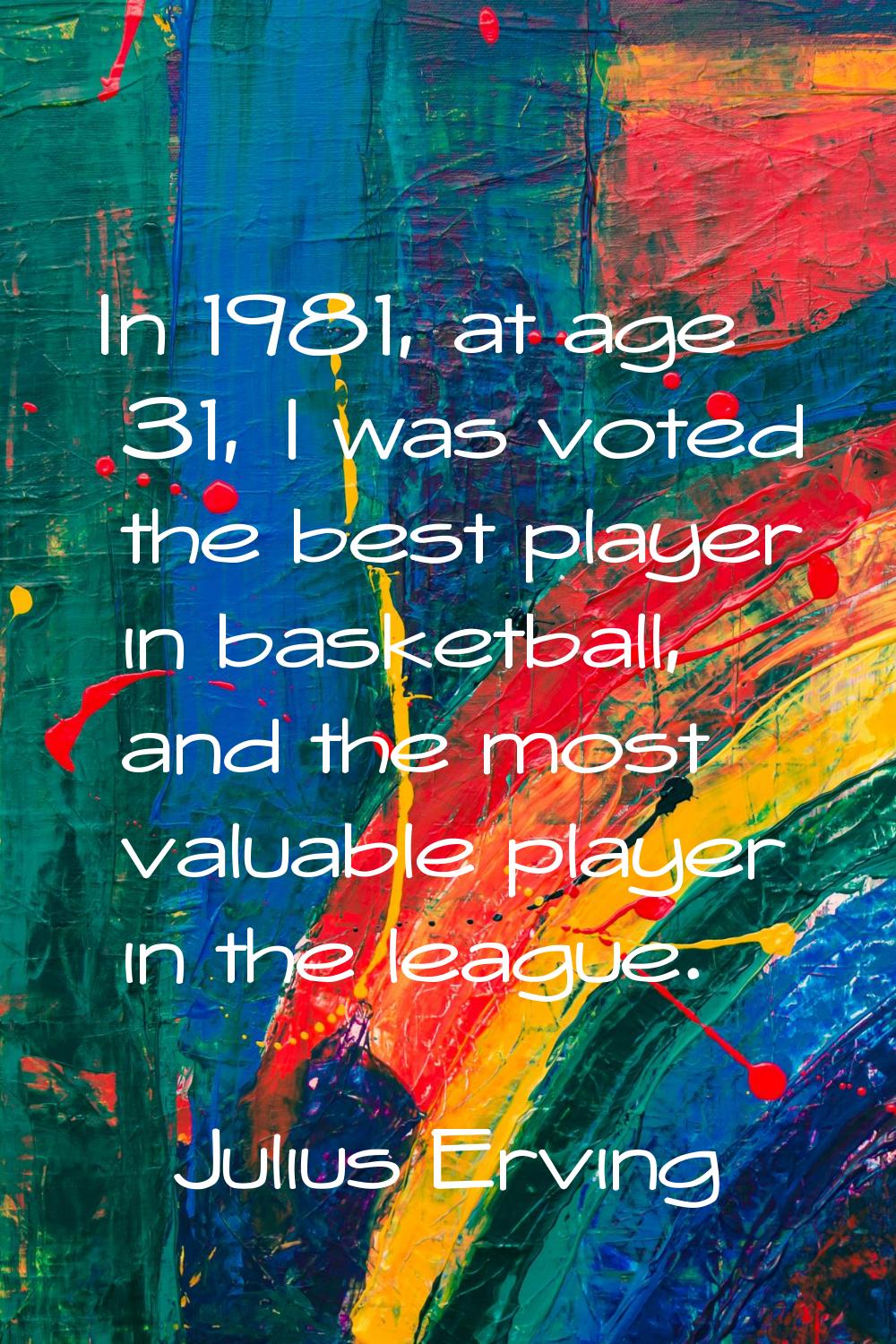 In 1981, at age 31, I was voted the best player in basketball, and the most valuable player in the 