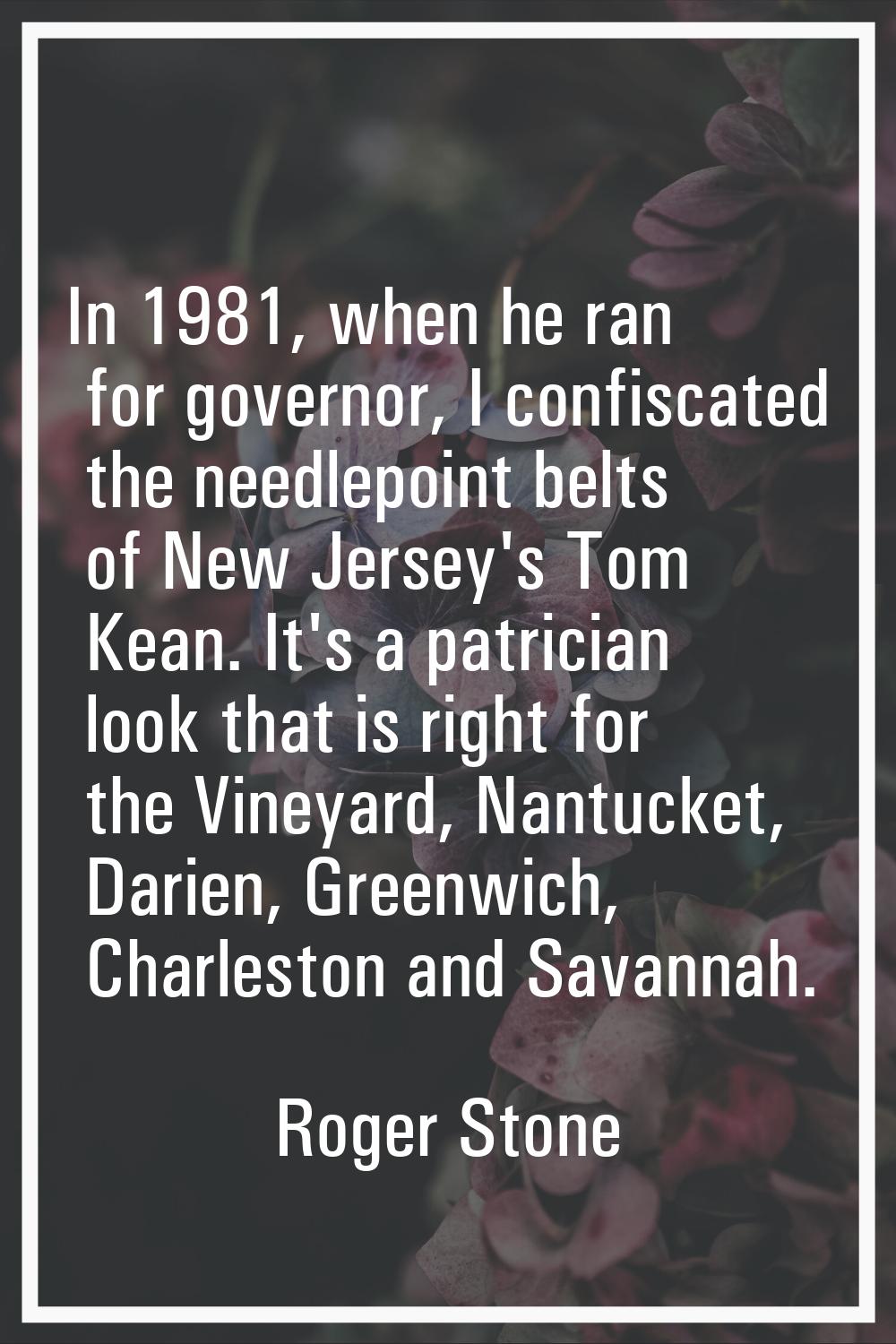 In 1981, when he ran for governor, I confiscated the needlepoint belts of New Jersey's Tom Kean. It