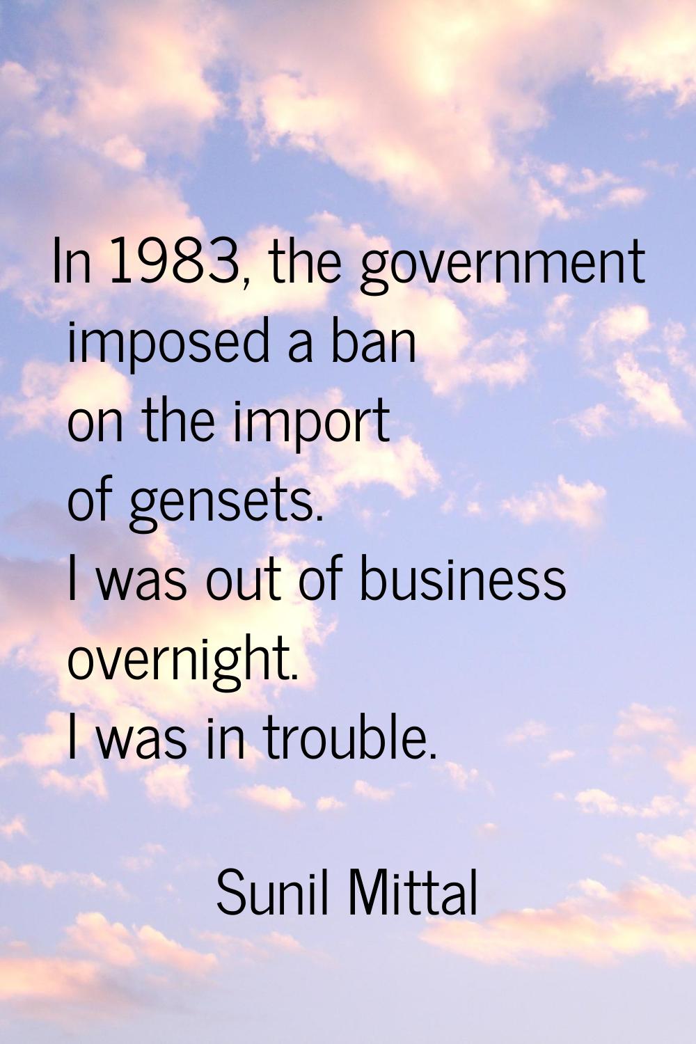 In 1983, the government imposed a ban on the import of gensets. I was out of business overnight. I 