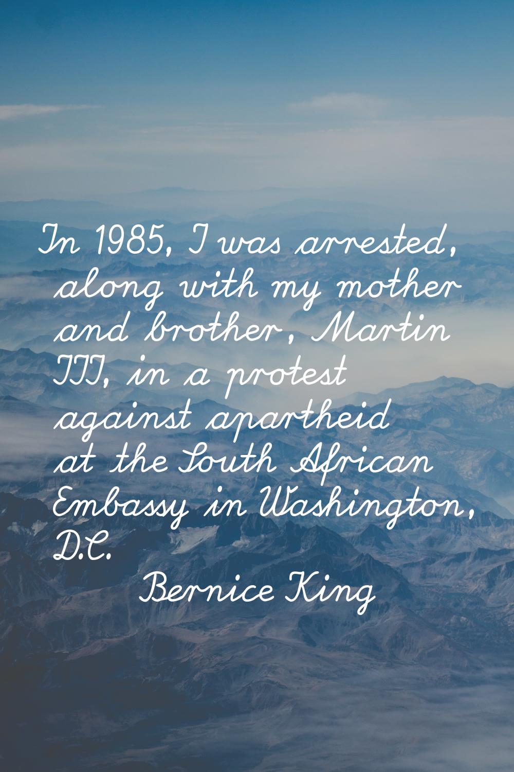 In 1985, I was arrested, along with my mother and brother, Martin III, in a protest against aparthe