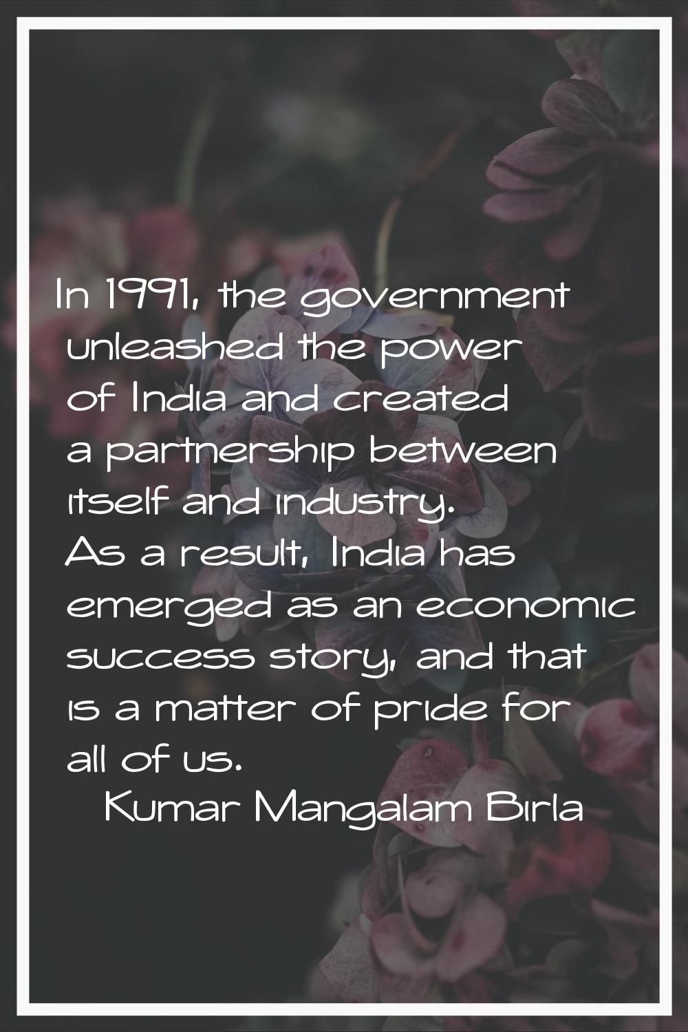 In 1991, the government unleashed the power of India and created a partnership between itself and i