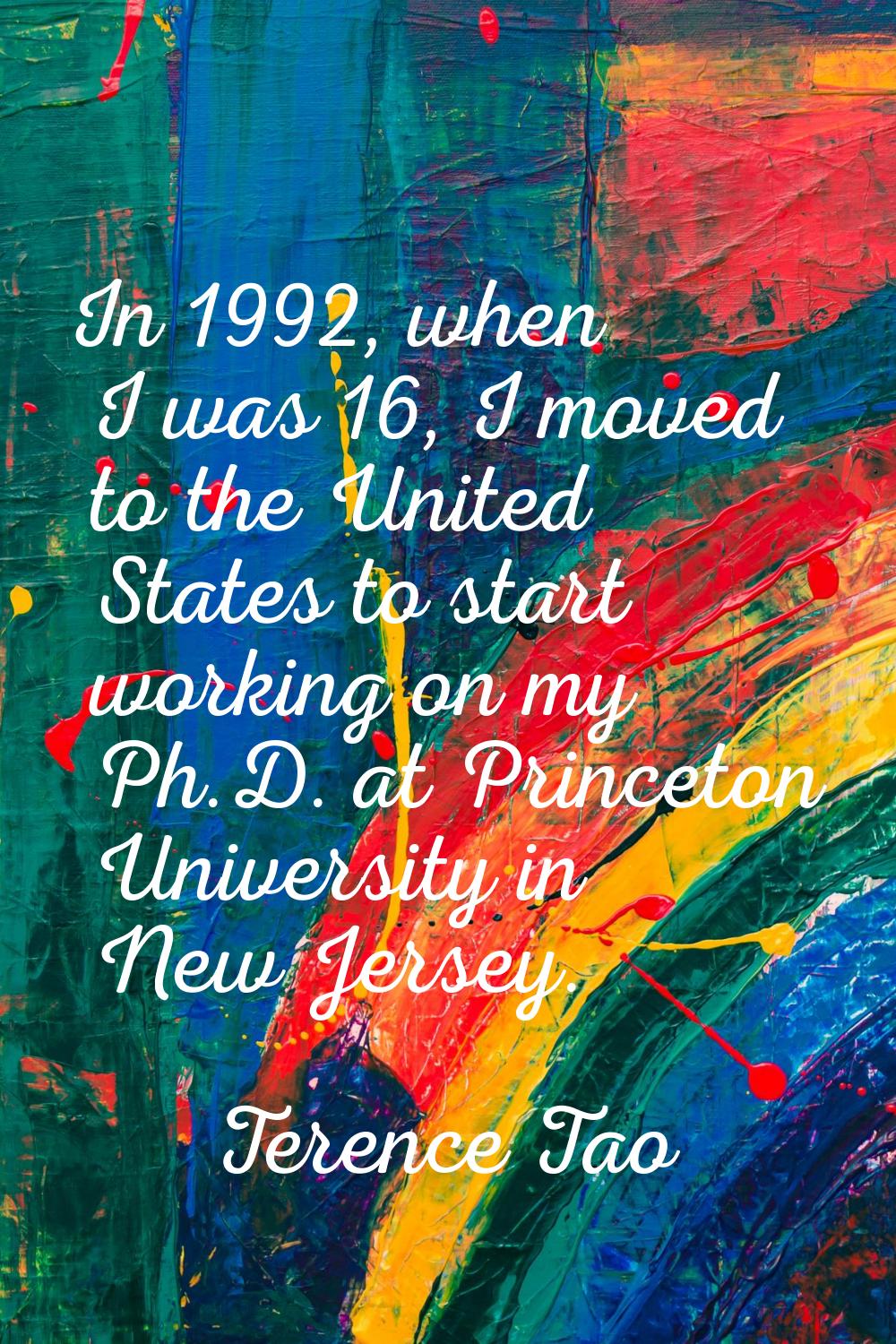 In 1992, when I was 16, I moved to the United States to start working on my Ph.D. at Princeton Univ