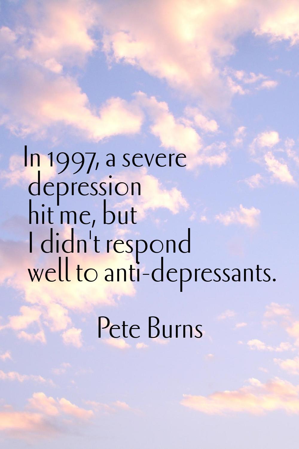 In 1997, a severe depression hit me, but I didn't respond well to anti-depressants.