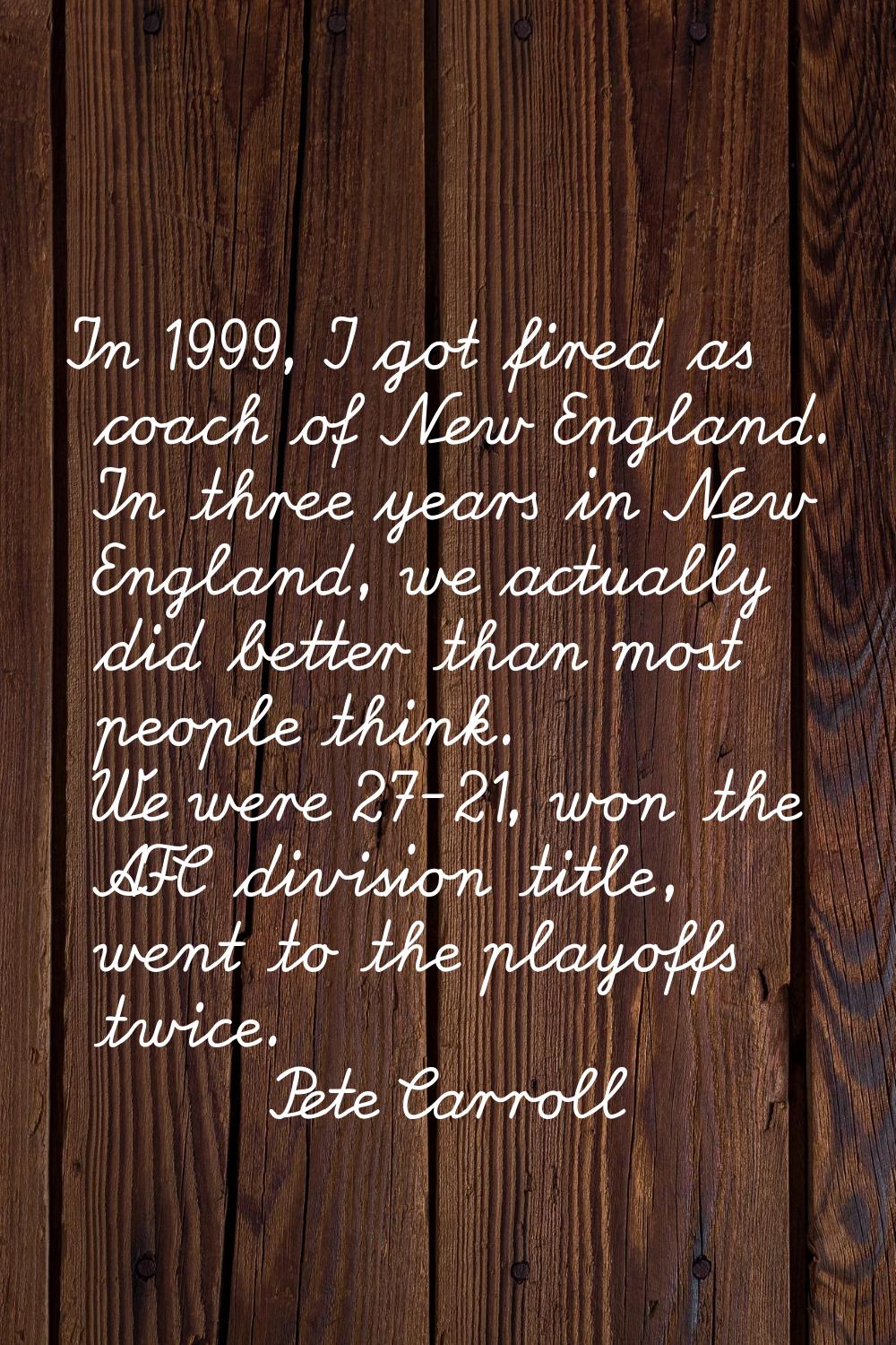 In 1999, I got fired as coach of New England. In three years in New England, we actually did better