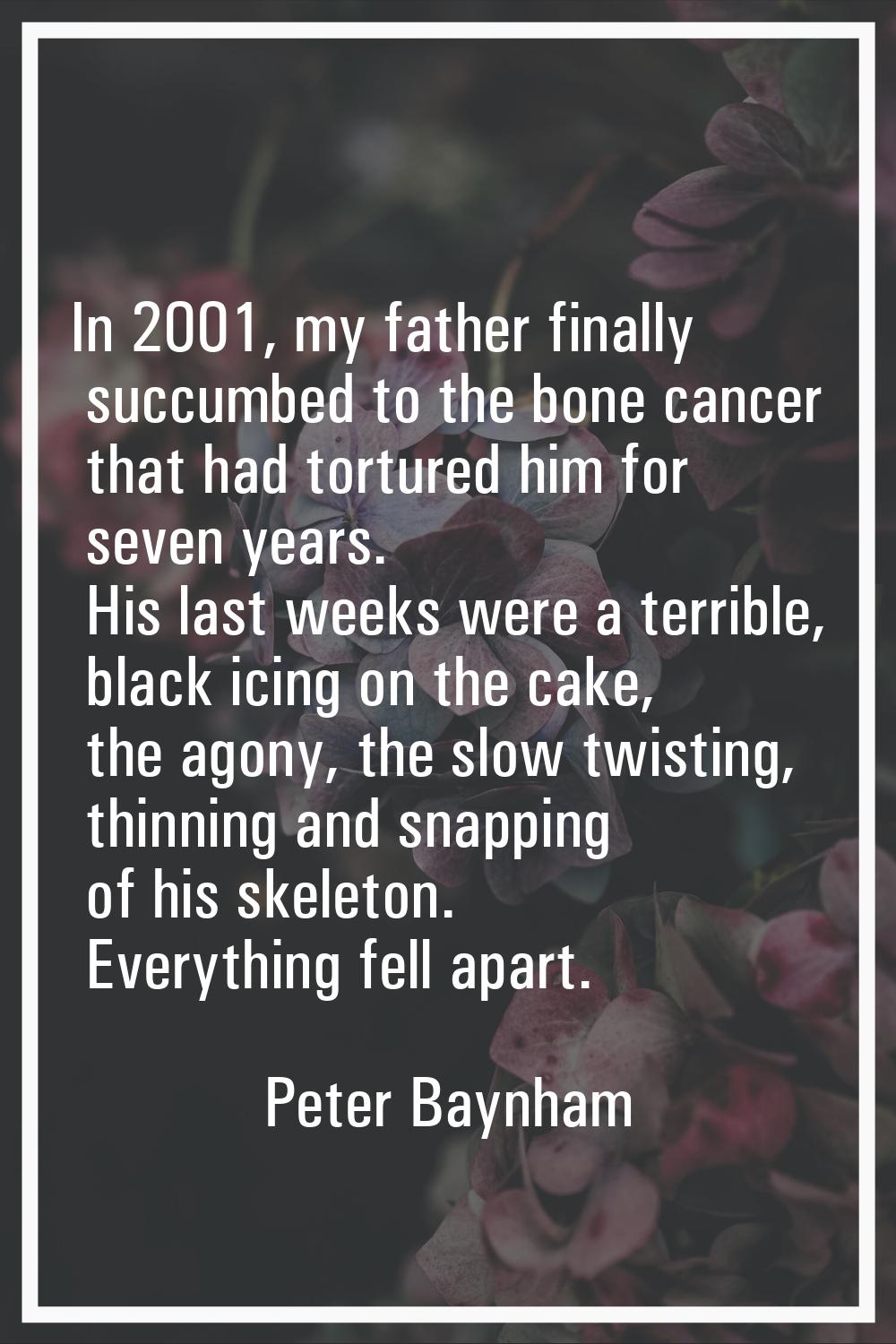 In 2001, my father finally succumbed to the bone cancer that had tortured him for seven years. His 