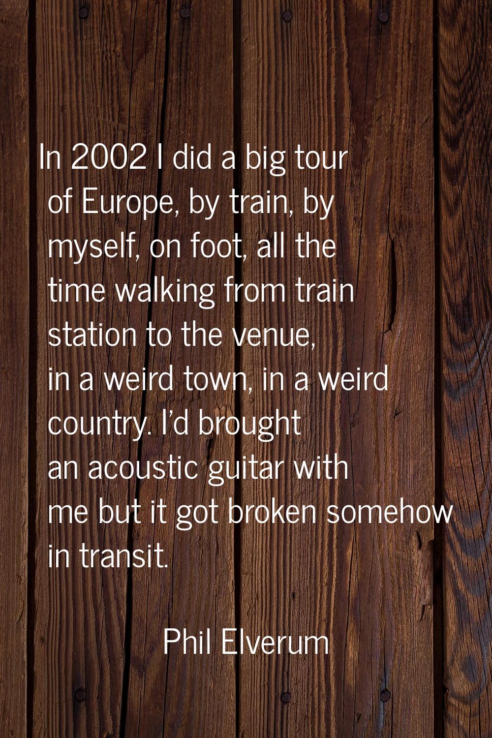In 2002 I did a big tour of Europe, by train, by myself, on foot, all the time walking from train s