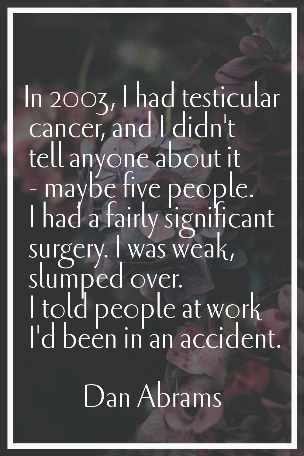 In 2003, I had testicular cancer, and I didn't tell anyone about it - maybe five people. I had a fa