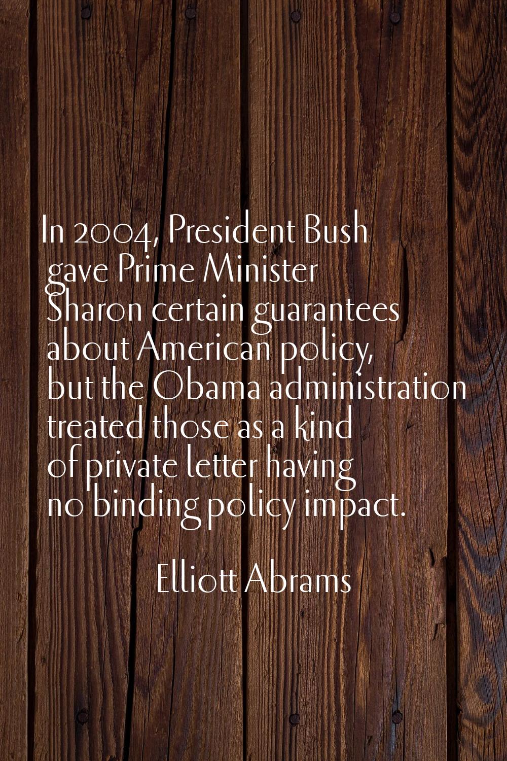 In 2004, President Bush gave Prime Minister Sharon certain guarantees about American policy, but th