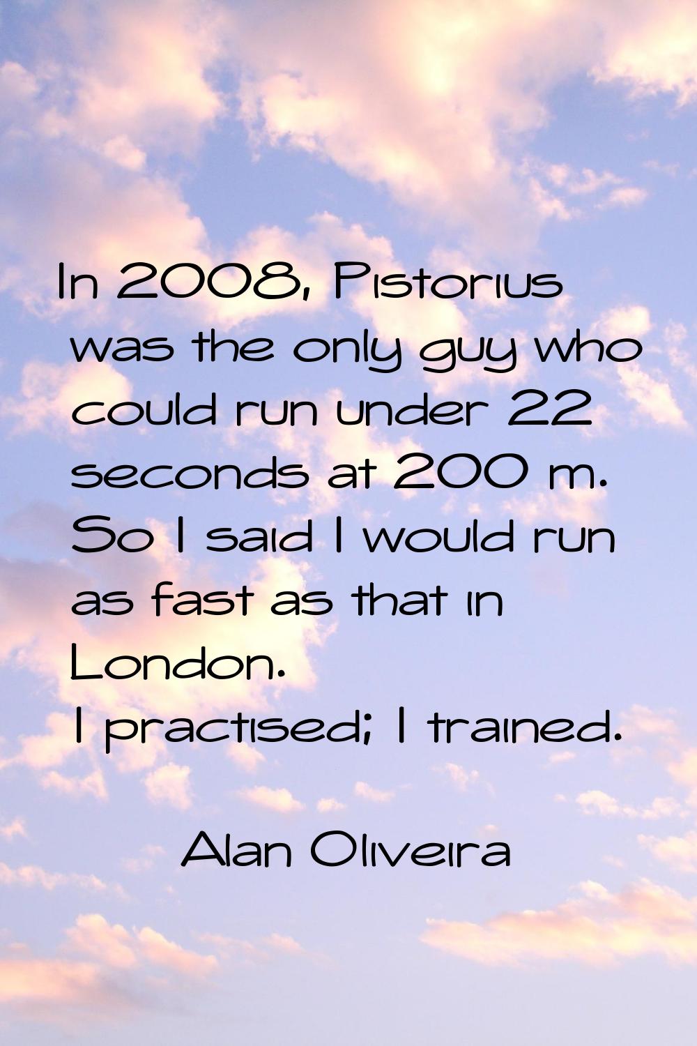 In 2008, Pistorius was the only guy who could run under 22 seconds at 200 m. So I said I would run 