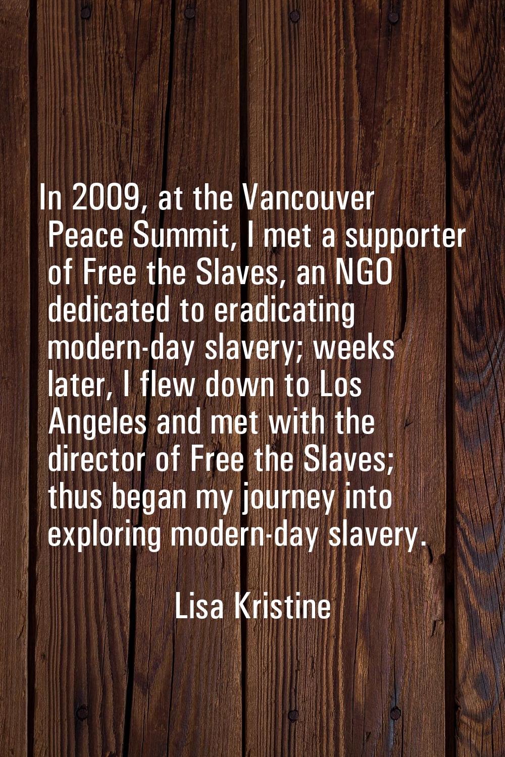 In 2009, at the Vancouver Peace Summit, I met a supporter of Free the Slaves, an NGO dedicated to e