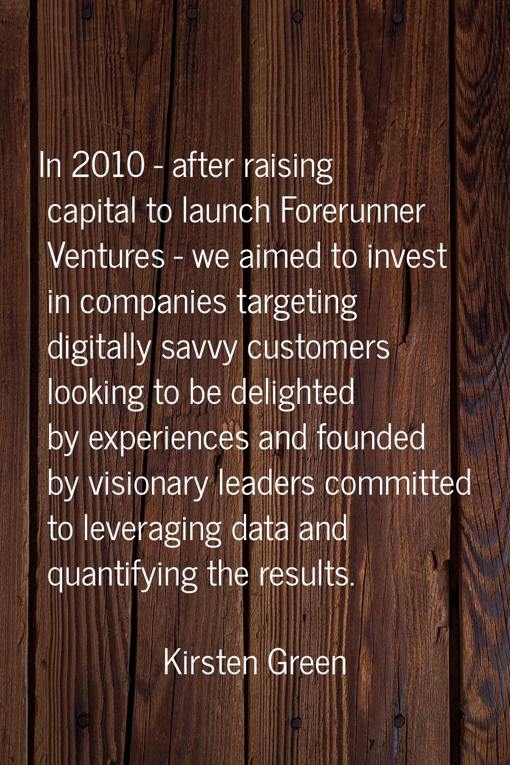 In 2010 - after raising capital to launch Forerunner Ventures - we aimed to invest in companies tar