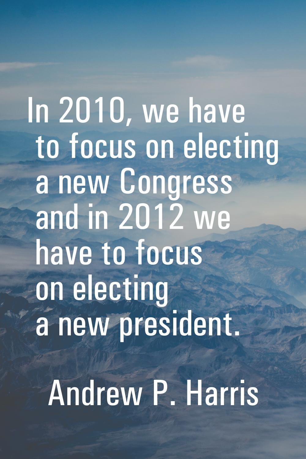 In 2010, we have to focus on electing a new Congress and in 2012 we have to focus on electing a new