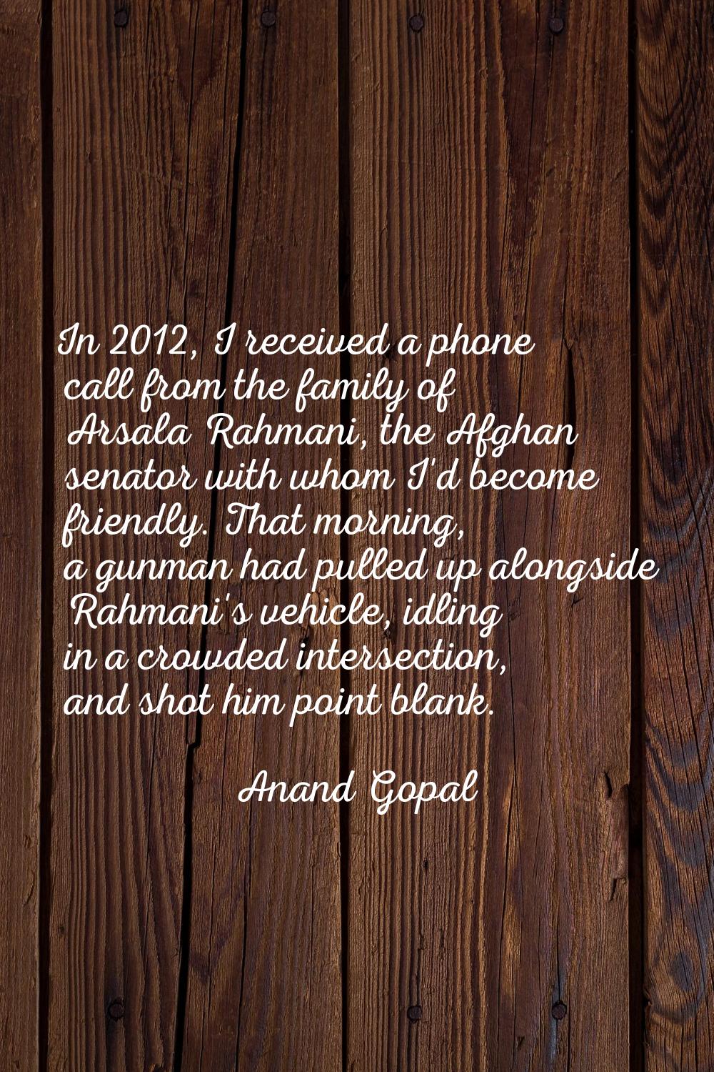 In 2012, I received a phone call from the family of Arsala Rahmani, the Afghan senator with whom I'