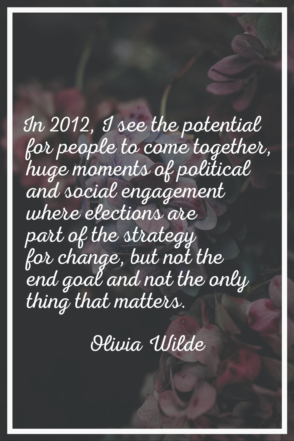 In 2012, I see the potential for people to come together, huge moments of political and social enga