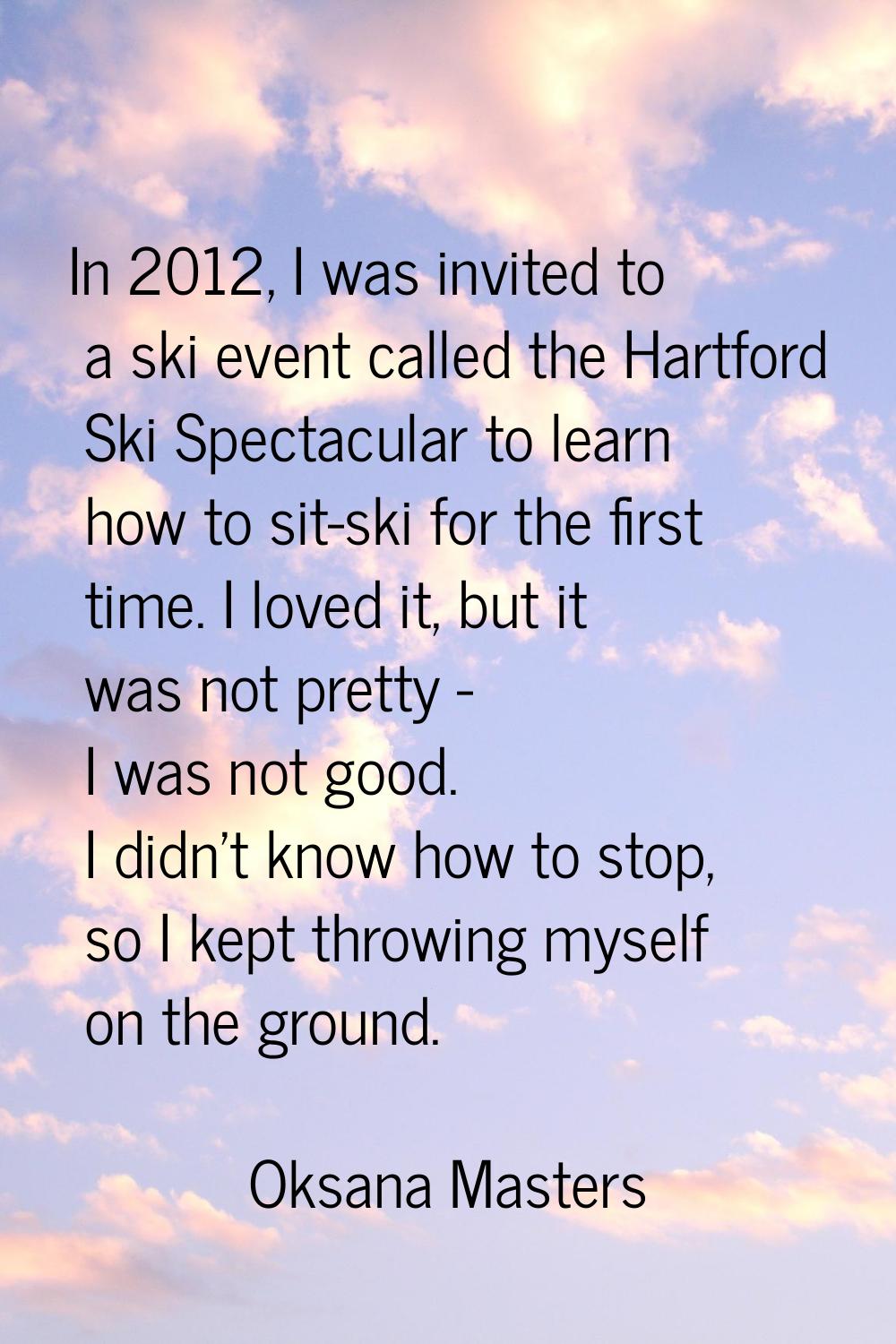 In 2012, I was invited to a ski event called the Hartford Ski Spectacular to learn how to sit-ski f