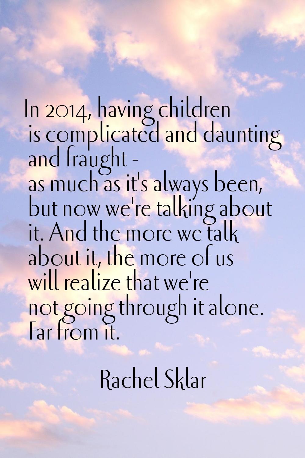 In 2014, having children is complicated and daunting and fraught - as much as it's always been, but