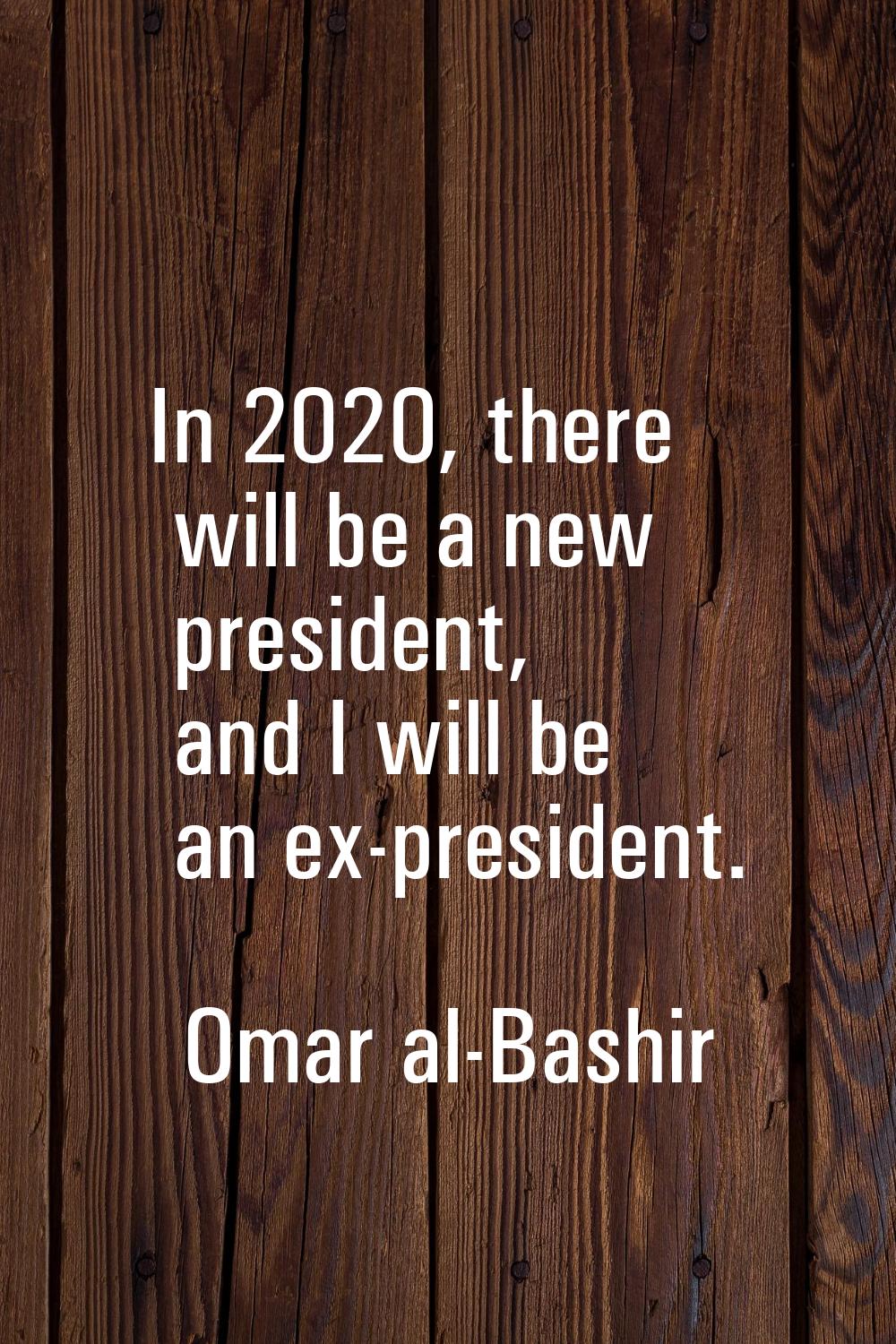 In 2020, there will be a new president, and I will be an ex-president.