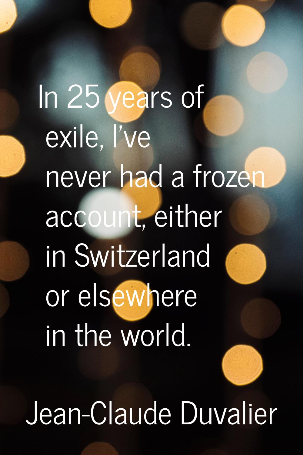 In 25 years of exile, I've never had a frozen account, either in Switzerland or elsewhere in the wo