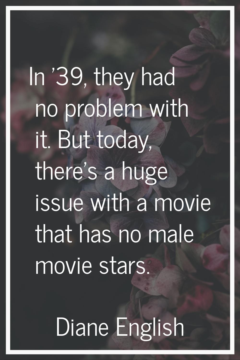 In '39, they had no problem with it. But today, there's a huge issue with a movie that has no male 