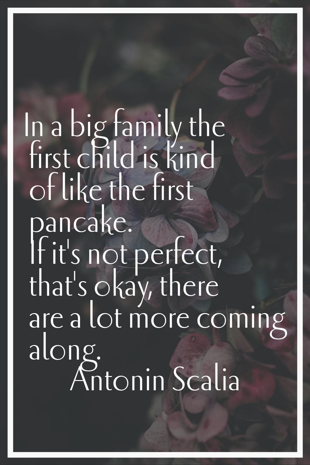 In a big family the first child is kind of like the first pancake. If it's not perfect, that's okay