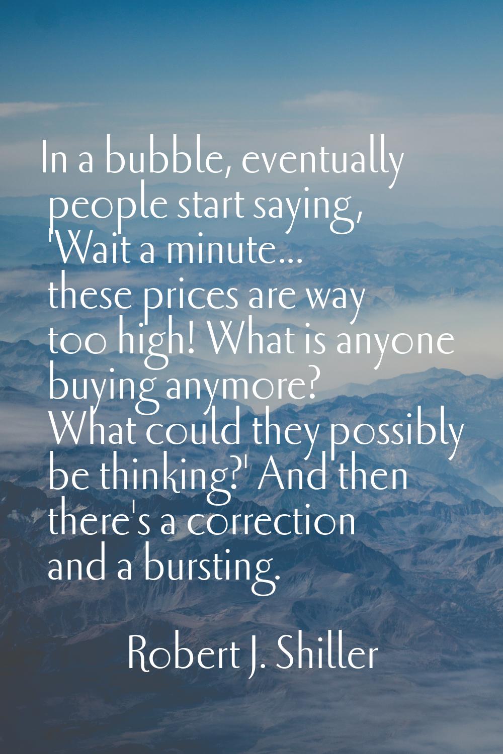 In a bubble, eventually people start saying, 'Wait a minute... these prices are way too high! What 
