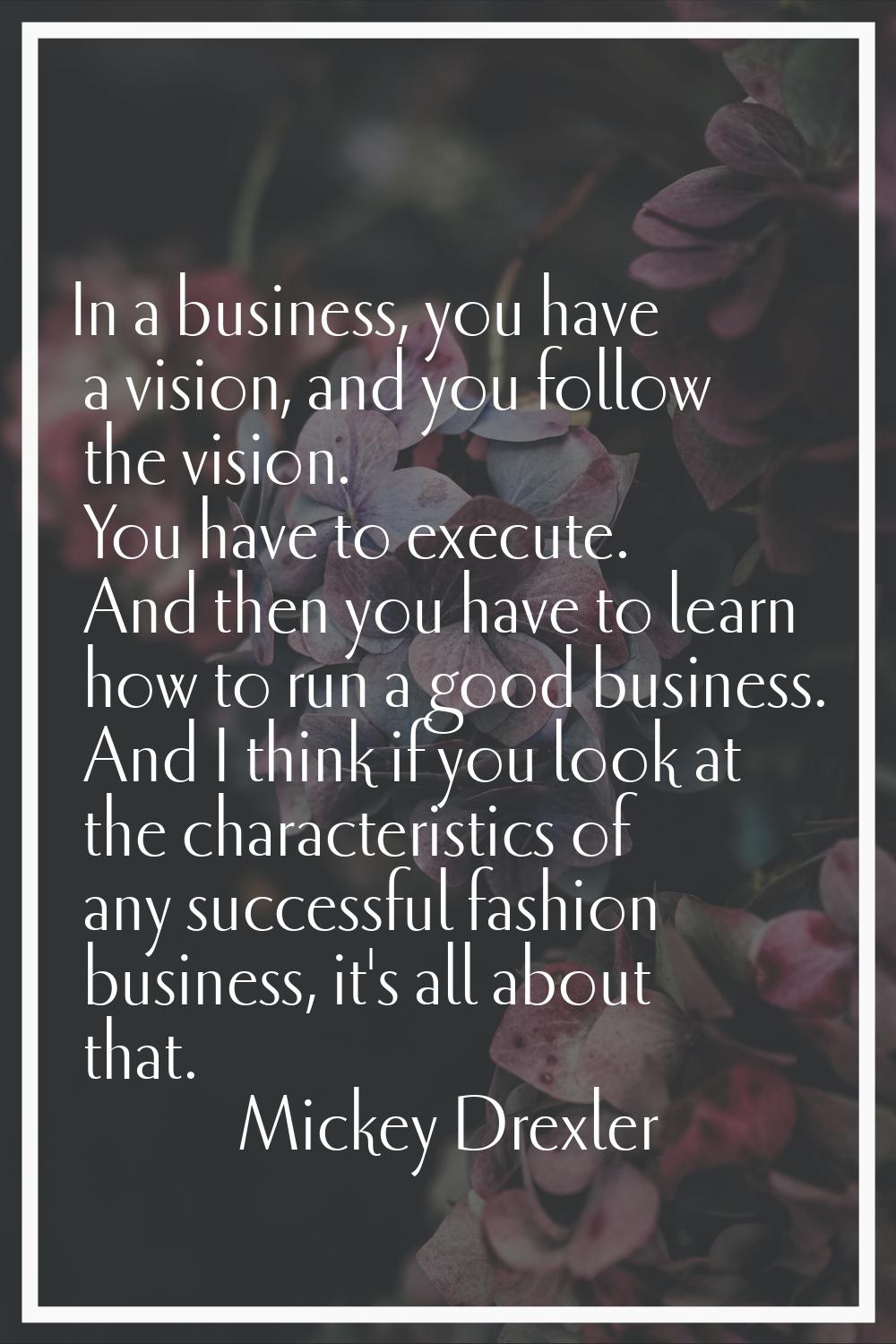 In a business, you have a vision, and you follow the vision. You have to execute. And then you have