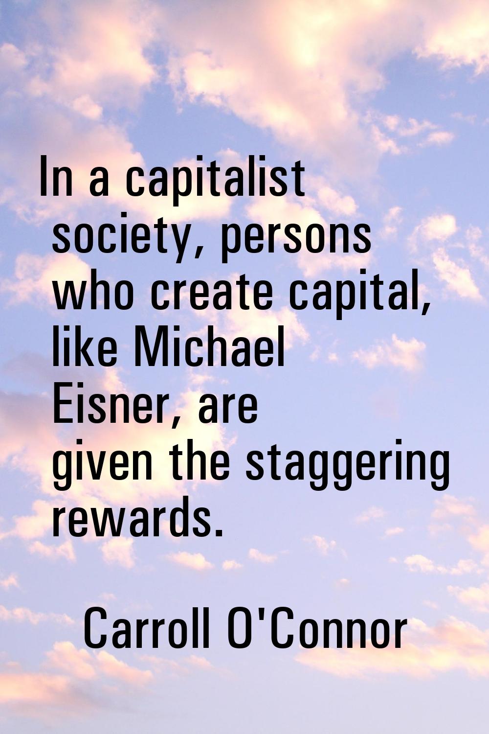 In a capitalist society, persons who create capital, like Michael Eisner, are given the staggering 