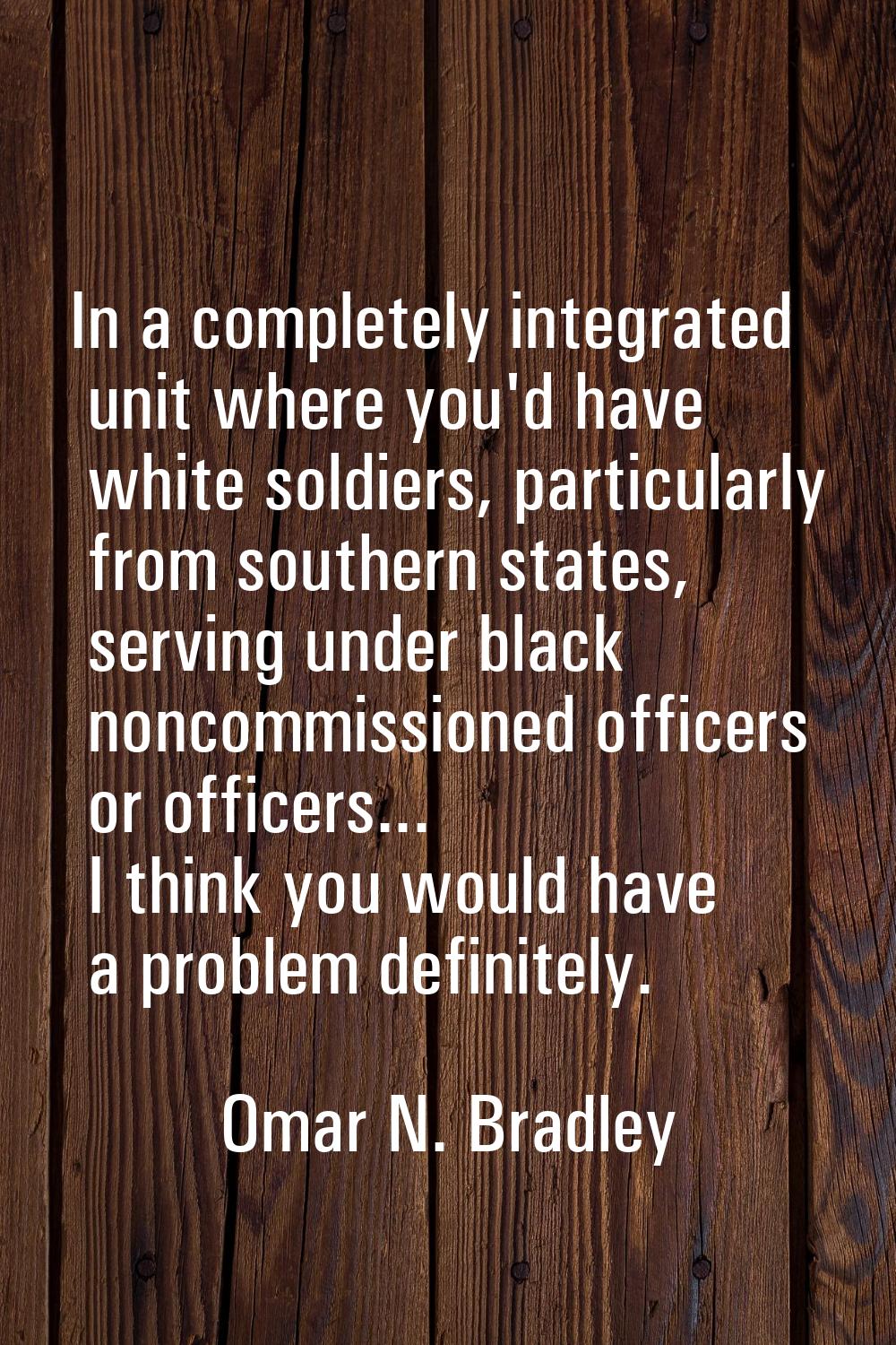 In a completely integrated unit where you'd have white soldiers, particularly from southern states,