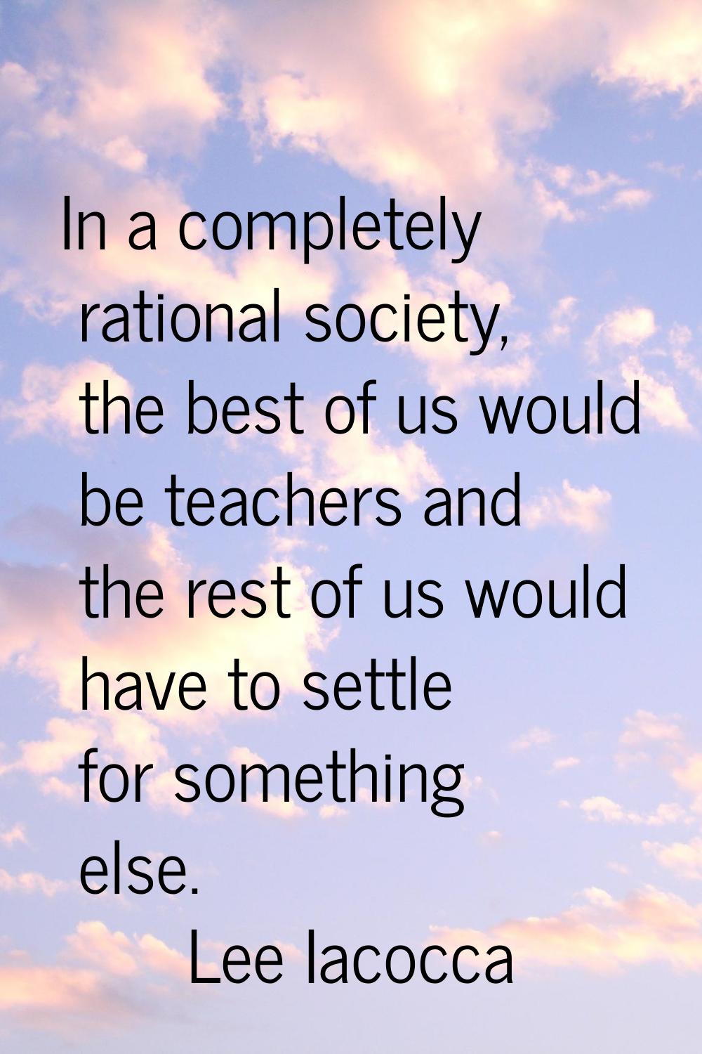 In a completely rational society, the best of us would be teachers and the rest of us would have to