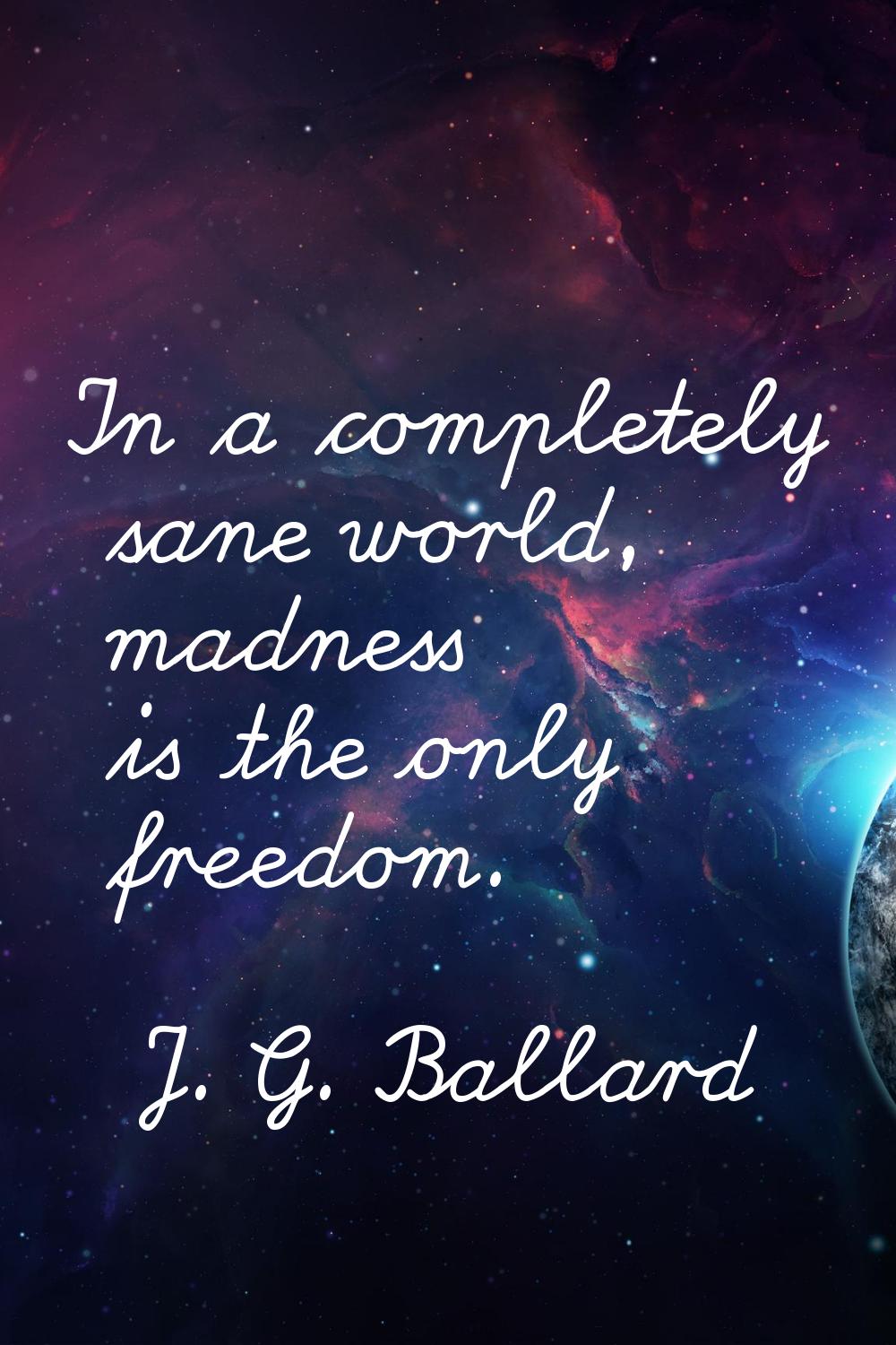 In a completely sane world, madness is the only freedom.