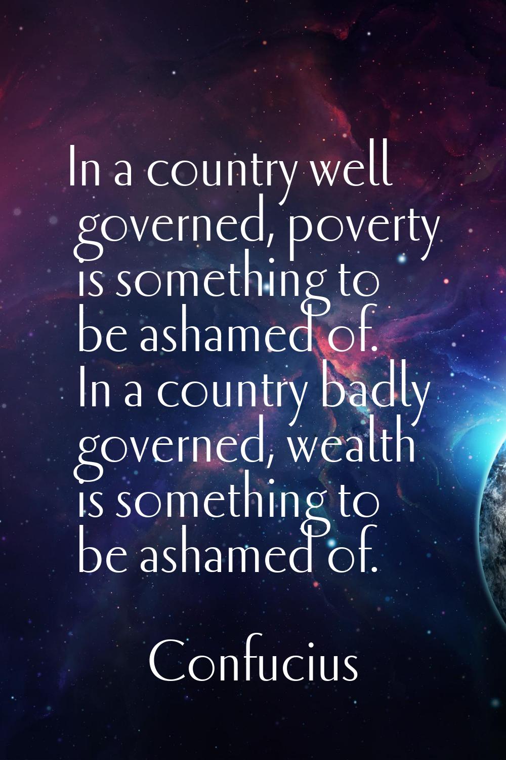 In a country well governed, poverty is something to be ashamed of. In a country badly governed, wea